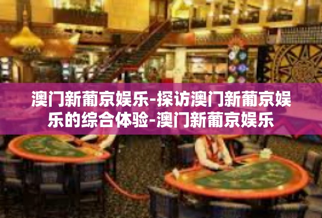 澳门新葡京娱乐-探访澳门新葡京娱乐的综合体验-澳门新葡京娱乐