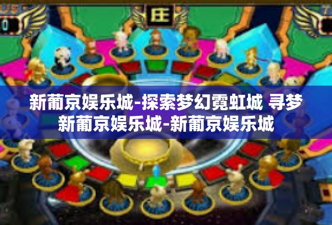 新葡京娱乐城-探索梦幻霓虹城 寻梦新葡京娱乐城-新葡京娱乐城