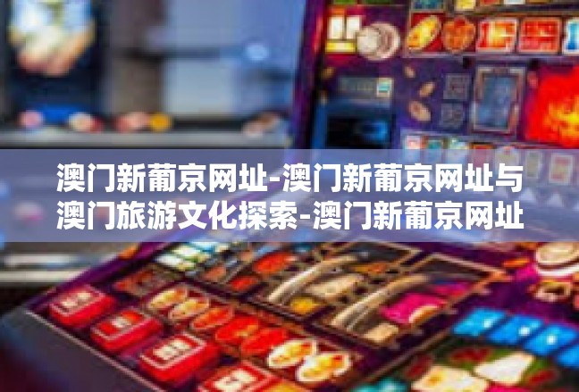 澳门新葡京网址-澳门新葡京网址与澳门旅游文化探索-澳门新葡京网址