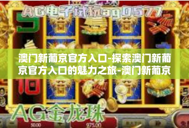 澳门新葡京官方入口-探索澳门新葡京官方入口的魅力之旅-澳门新葡京官方入口