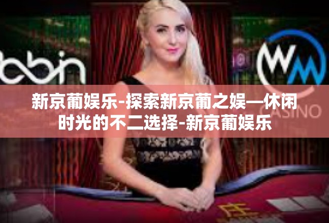 新京葡娱乐-探索新京葡之娱—休闲时光的不二选择-新京葡娱乐
