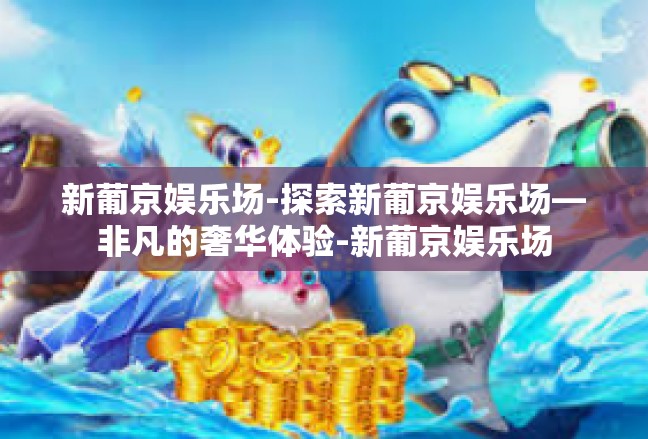 新葡京娱乐场-探索新葡京娱乐场—非凡的奢华体验-新葡京娱乐场