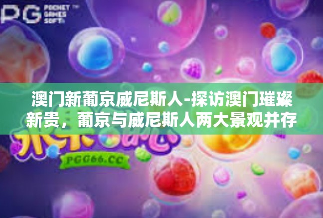 澳门新葡京威尼斯人-探访澳门璀璨新贵，葡京与威尼斯人两大景观并存之美-澳门新葡京威尼斯人