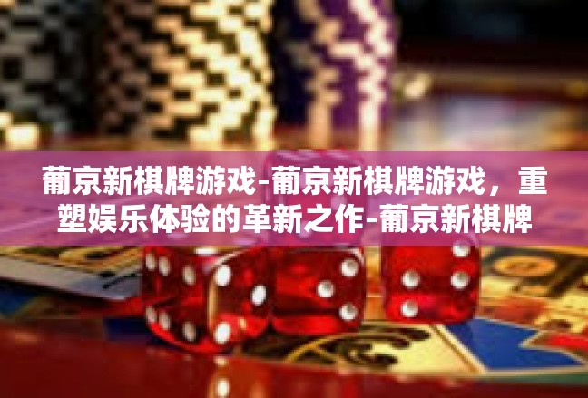 葡京新棋牌游戏-葡京新棋牌游戏，重塑娱乐体验的革新之作-葡京新棋牌游戏