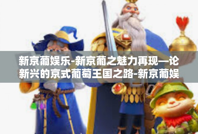新京葡娱乐-新京葡之魅力再现—论新兴的京式葡萄王国之路-新京葡娱乐