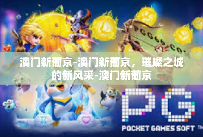 澳门新葡京-澳门新葡京，璀璨之城的新风采-澳门新葡京