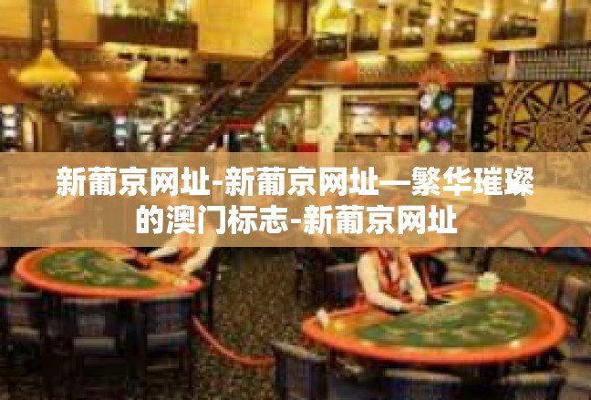 新葡京网址-新葡京网址—繁华璀璨的澳门标志-新葡京网址