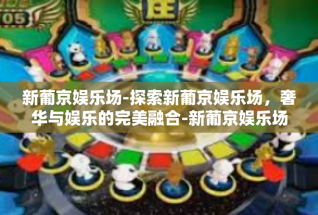 新葡京娱乐场-探索新葡京娱乐场，奢华与娱乐的完美融合-新葡京娱乐场