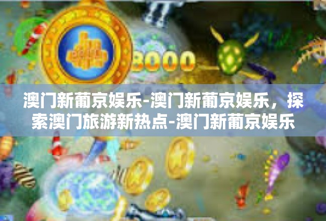 澳门新葡京娱乐-澳门新葡京娱乐，探索澳门旅游新热点-澳门新葡京娱乐