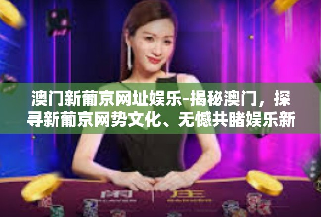澳门新葡京网址娱乐-揭秘澳门，探寻新葡京网势文化、无憾共睹娱乐新境界-澳门新葡京网址娱乐