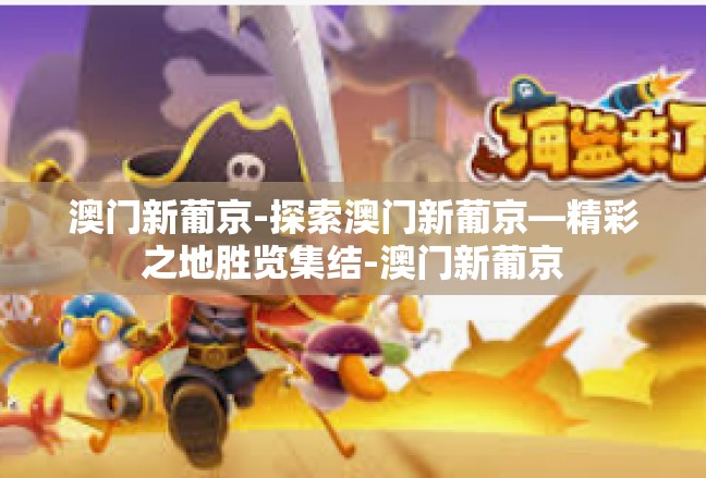 澳门新葡京-探索澳门新葡京—精彩之地胜览集结-澳门新葡京