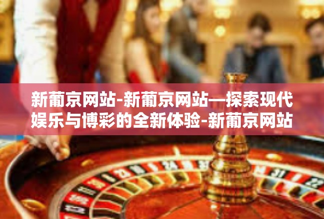 新葡京网站-新葡京网站—探索现代娱乐与博彩的全新体验-新葡京网站