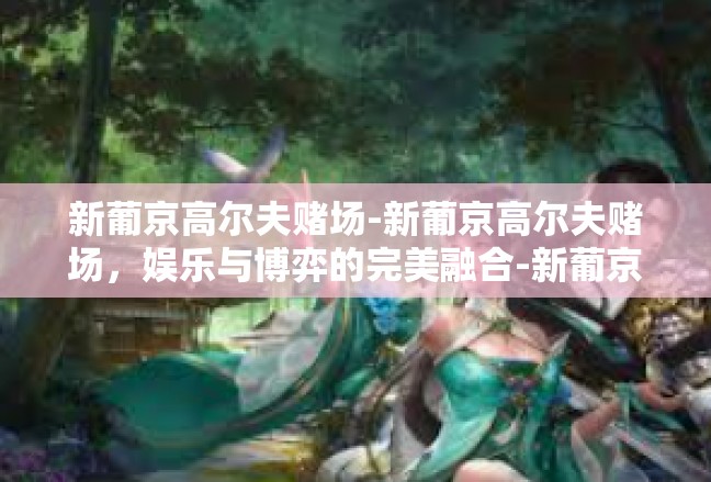 新葡京高尔夫赌场-新葡京高尔夫赌场，娱乐与博弈的完美融合-新葡京高尔夫赌场