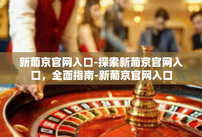 新葡京官网入口-探索新葡京官网入口，全面指南-新葡京官网入口