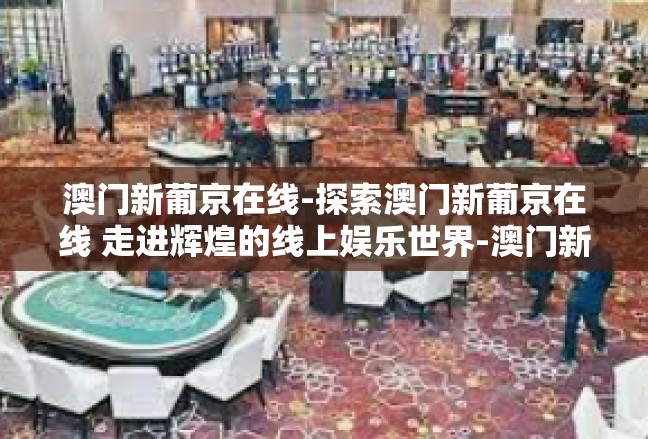 澳门新葡京在线-探索澳门新葡京在线 走进辉煌的线上娱乐世界-澳门新葡京在线