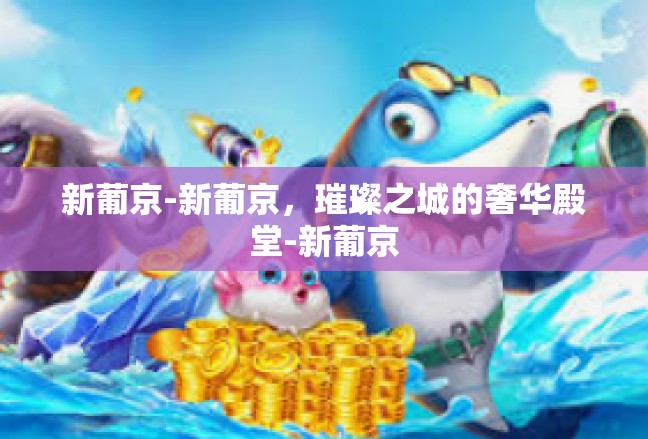 新葡京-新葡京，璀璨之城的奢华殿堂-新葡京