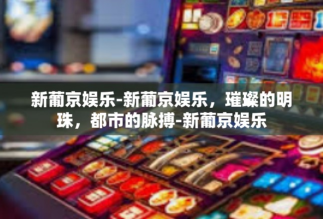 新葡京娱乐-新葡京娱乐，璀璨的明珠，都市的脉搏-新葡京娱乐