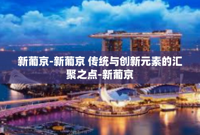 新葡京-新葡京 传统与创新元素的汇聚之点-新葡京