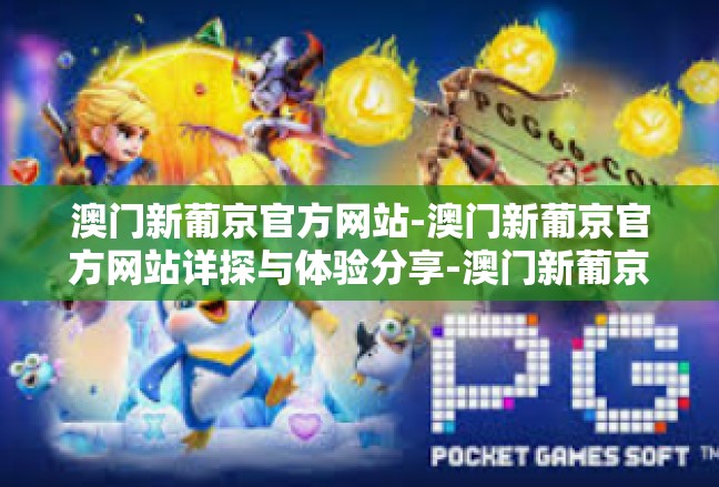 澳门新葡京官方网站-澳门新葡京官方网站详探与体验分享-澳门新葡京官方网站