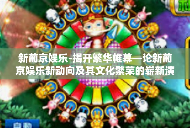 新葡京娱乐-揭开繁华帷幕—论新葡京娱乐新动向及其文化繁荣的崭新演绎-新葡京娱乐
