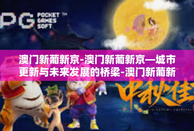 澳门新葡新京-澳门新葡新京—城市更新与未来发展的桥梁-澳门新葡新京