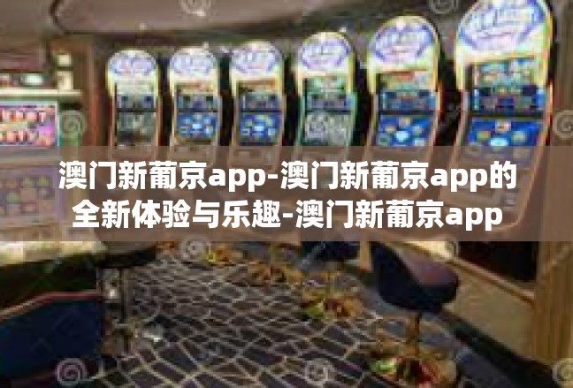 澳门新葡京app-澳门新葡京app的全新体验与乐趣-澳门新葡京app