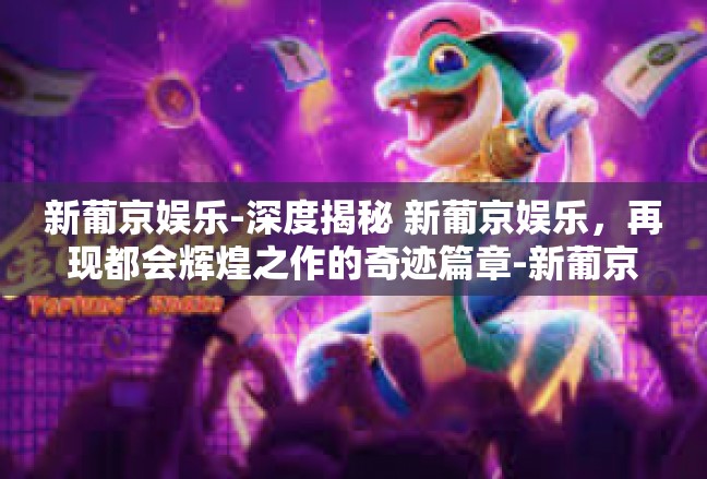 新葡京娱乐-深度揭秘 新葡京娱乐，再现都会辉煌之作的奇迹篇章-新葡京娱乐