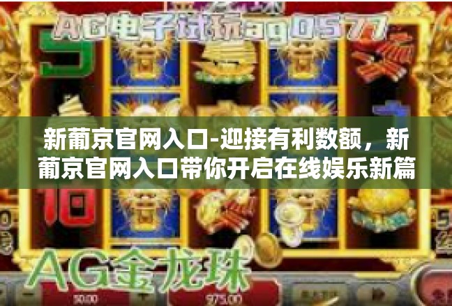 新葡京官网入口-迎接有利数额，新葡京官网入口带你开启在线娱乐新篇章-新葡京官网入口