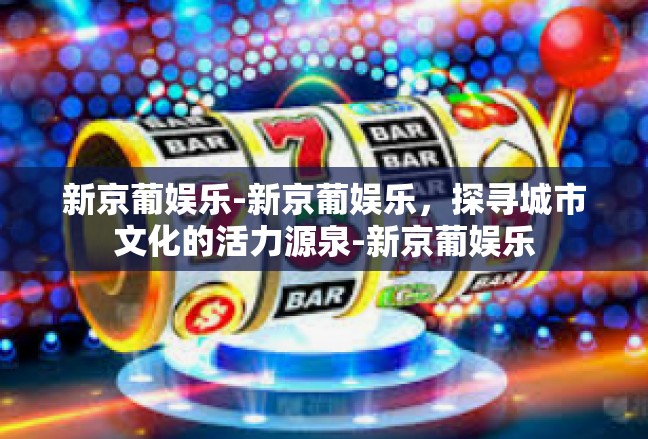 新京葡娱乐-新京葡娱乐，探寻城市文化的活力源泉-新京葡娱乐