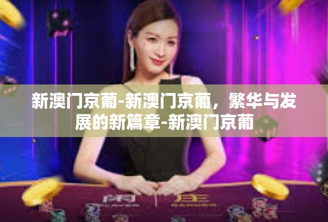 新澳门京葡-新澳门京葡，繁华与发展的新篇章-新澳门京葡