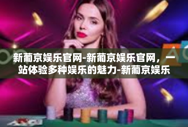 新葡京娱乐官网-新葡京娱乐官网，一站体验多种娱乐的魅力-新葡京娱乐官网