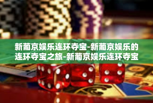 新葡京娱乐连环夺宝-新葡京娱乐的连环夺宝之旅-新葡京娱乐连环夺宝