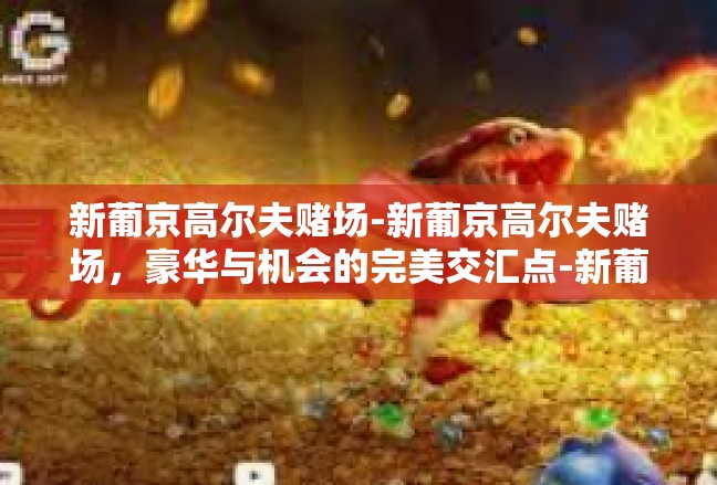新葡京高尔夫赌场-新葡京高尔夫赌场，豪华与机会的完美交汇点-新葡京高尔夫赌场
