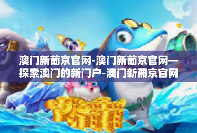 澳门新葡京官网-澳门新葡京官网—探索澳门的新门户-澳门新葡京官网