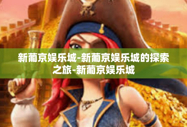 新葡京娱乐城-新葡京娱乐城的探索之旅-新葡京娱乐城