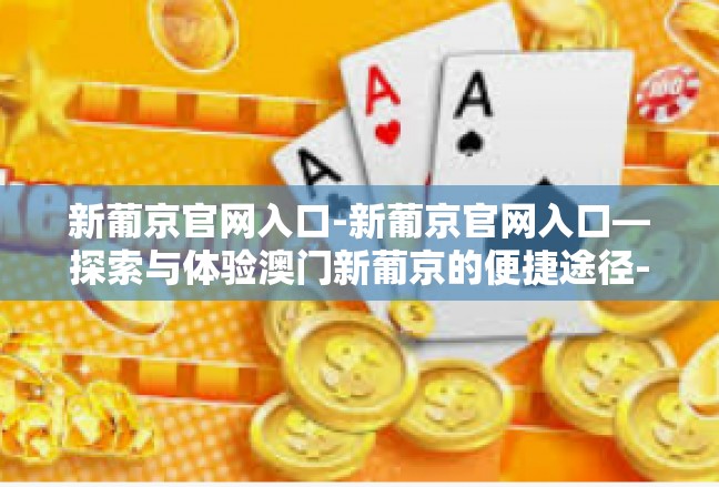 新葡京官网入口-新葡京官网入口—探索与体验澳门新葡京的便捷途径-新葡京官网入口