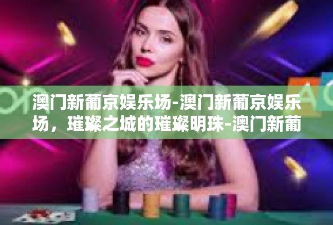 澳门新葡京娱乐场-澳门新葡京娱乐场，璀璨之城的璀璨明珠-澳门新葡京娱乐场