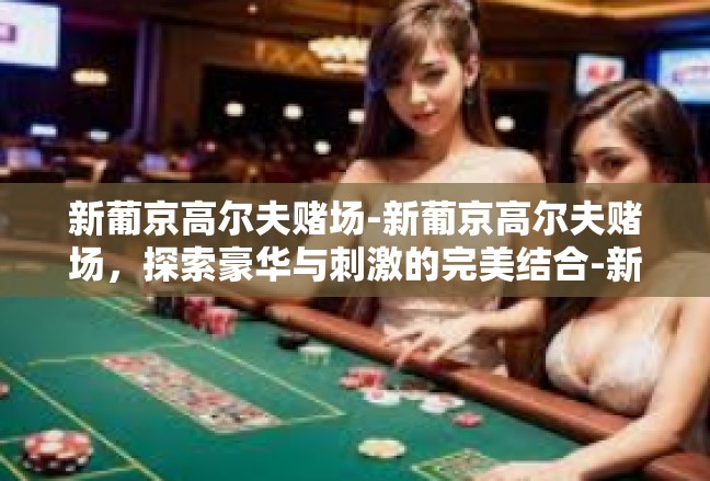 新葡京高尔夫赌场-新葡京高尔夫赌场，探索豪华与刺激的完美结合-新葡京高尔夫赌场