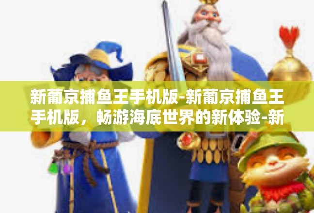 新葡京捕鱼王手机版-新葡京捕鱼王手机版，畅游海底世界的新体验-新葡京捕鱼王手机版