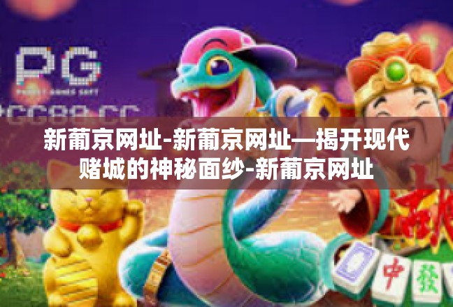 新葡京网址-新葡京网址—揭开现代赌城的神秘面纱-新葡京网址