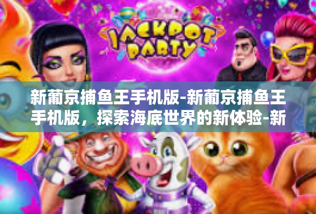 新葡京捕鱼王手机版-新葡京捕鱼王手机版，探索海底世界的新体验-新葡京捕鱼王手机版