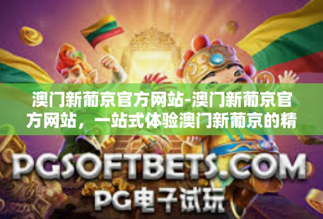 澳门新葡京官方网站-澳门新葡京官方网站，一站式体验澳门新葡京的精彩世界-澳门新葡京官方网站