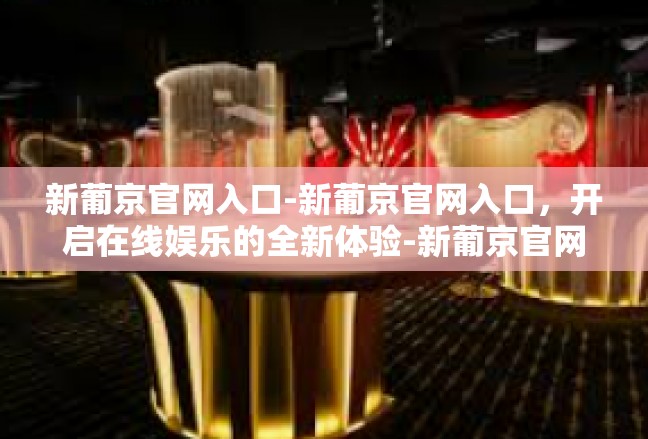 新葡京官网入口-新葡京官网入口，开启在线娱乐的全新体验-新葡京官网入口