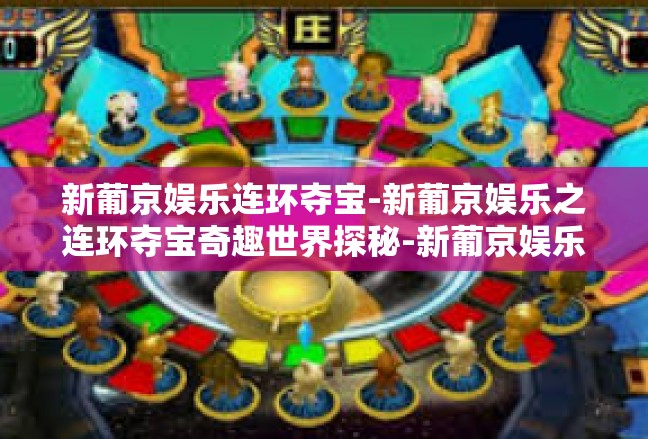 新葡京娱乐连环夺宝-新葡京娱乐之连环夺宝奇趣世界探秘-新葡京娱乐连环夺宝