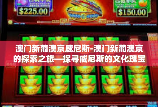 澳门新葡澳京威尼斯-澳门新葡澳京的探索之旅—探寻威尼斯的文化瑰宝-澳门新葡澳京威尼斯