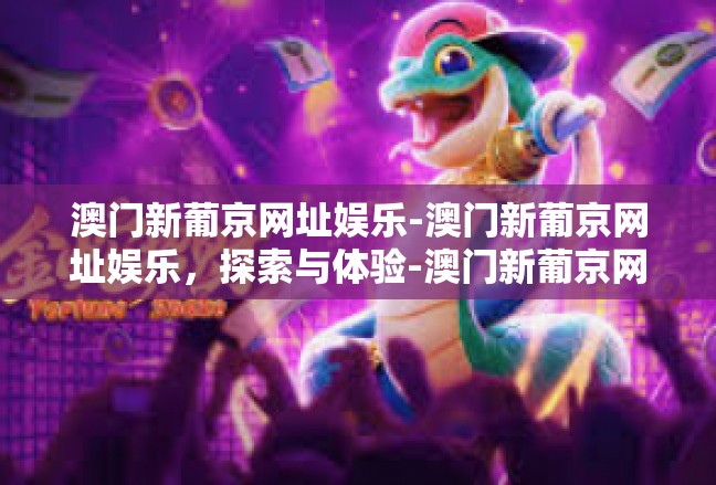 澳门新葡京网址娱乐-澳门新葡京网址娱乐，探索与体验-澳门新葡京网址娱乐
