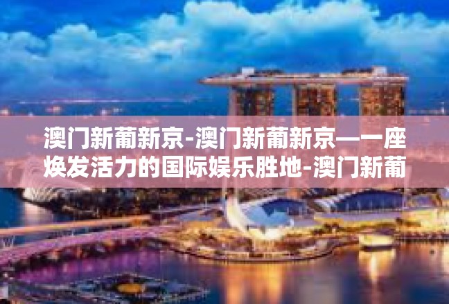 澳门新葡新京-澳门新葡新京—一座焕发活力的国际娱乐胜地-澳门新葡新京