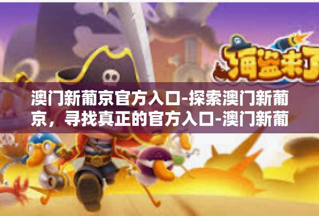 澳门新葡京官方入口-探索澳门新葡京，寻找真正的官方入口-澳门新葡京官方入口