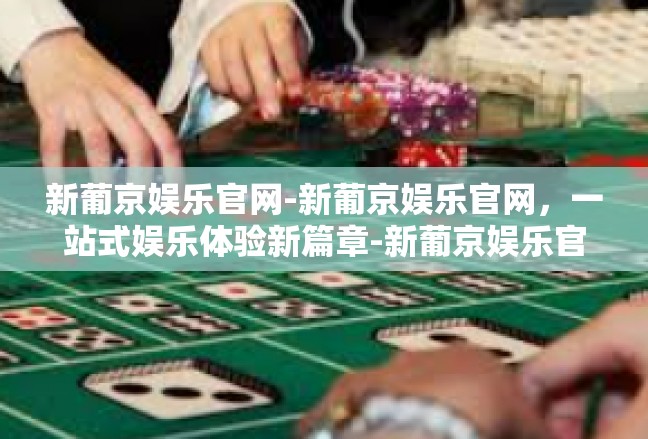 新葡京娱乐官网-新葡京娱乐官网，一站式娱乐体验新篇章-新葡京娱乐官网