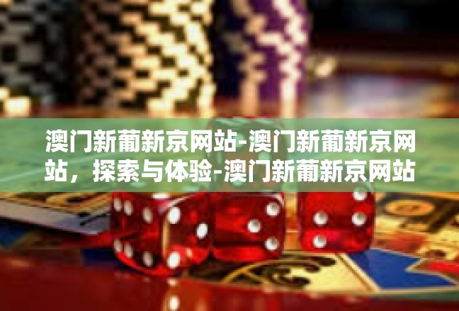 澳门新葡新京网站-澳门新葡新京网站，探索与体验-澳门新葡新京网站